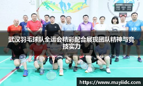 武汉羽毛球队全运会精彩配合展现团队精神与竞技实力